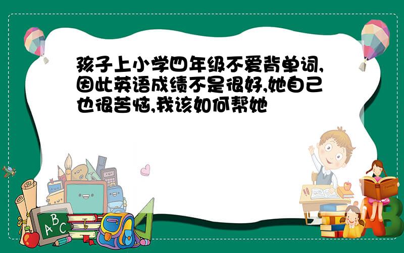 孩子上小学四年级不爱背单词,因此英语成绩不是很好,她自己也很苦恼,我该如何帮她