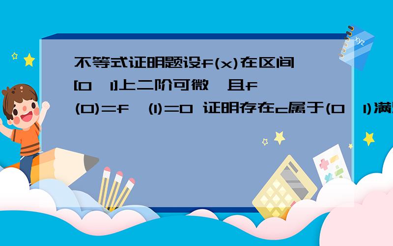 不等式证明题设f(x)在区间[0,1]上二阶可微,且f'(0)=f'(1)=0 证明存在c属于(0,1)满足f''(c)