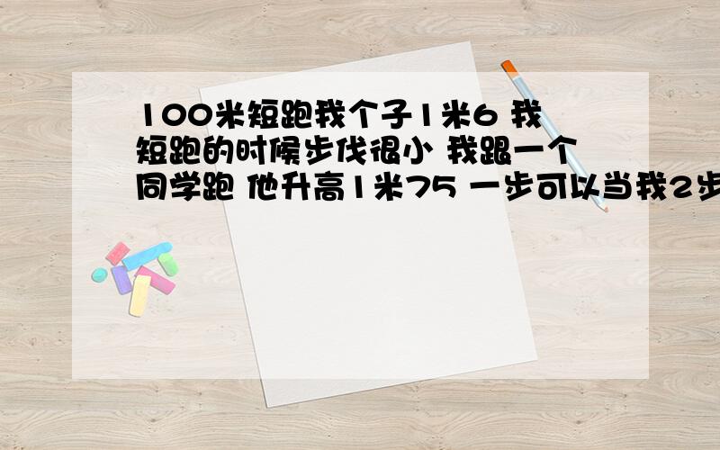 100米短跑我个子1米6 我短跑的时候步伐很小 我跟一个同学跑 他升高1米75 一步可以当我2步 我跟他跑100米的时候