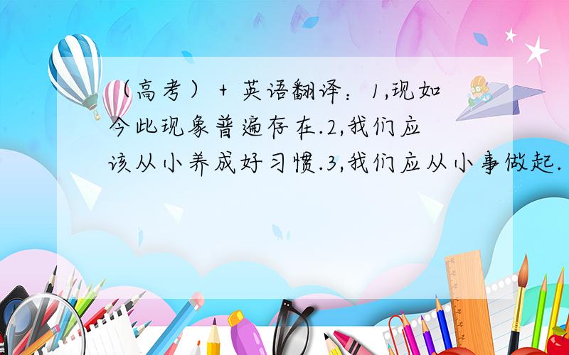 （高考）＋英语翻译：1,现如今此现象普遍存在.2,我们应该从小养成好习惯.3,我们应从小事做起.