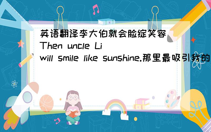 英语翻译李大伯就会脸绽笑容 Then uncle Li will smile like sunshine.那里最吸引我的