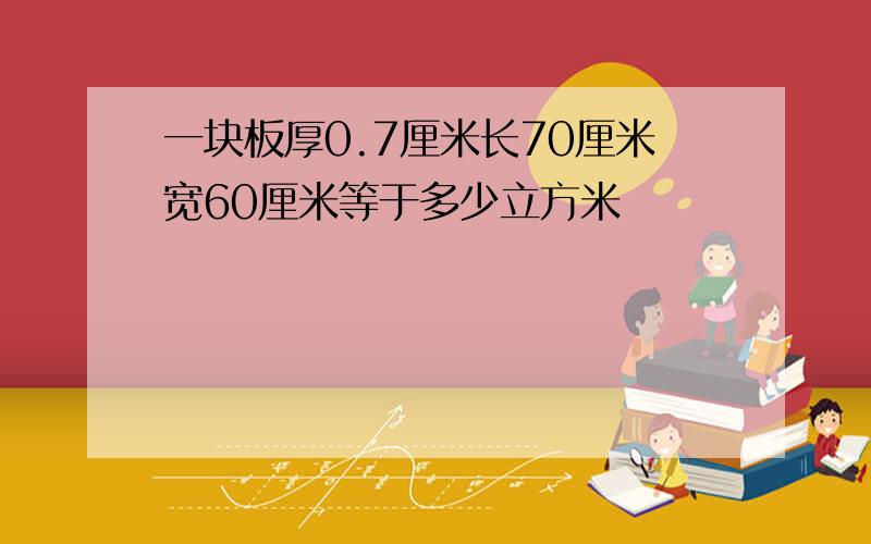 一块板厚0.7厘米长70厘米宽60厘米等于多少立方米