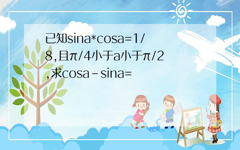 已知sina*cosa=1/8,且π/4小于a小于π/2,求cosa-sina=