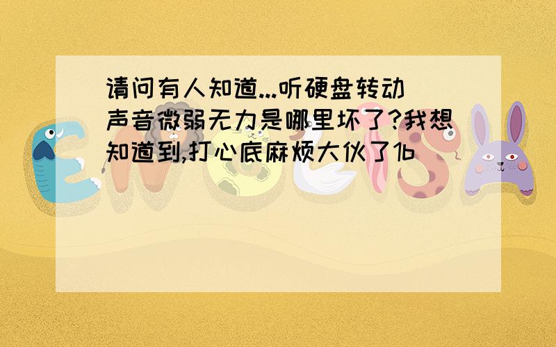 请问有人知道...听硬盘转动声音微弱无力是哪里坏了?我想知道到,打心底麻烦大伙了1b