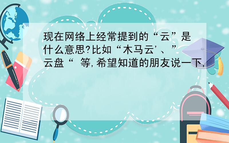 现在网络上经常提到的“云”是什么意思?比如“木马云'、”云盘“ 等,希望知道的朋友说一下,