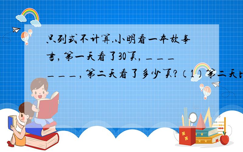 只列式不计算．小明看一本故事书，第一天看了30页，______，第二天看了多少页？（1）第二天比第一天多看80%____