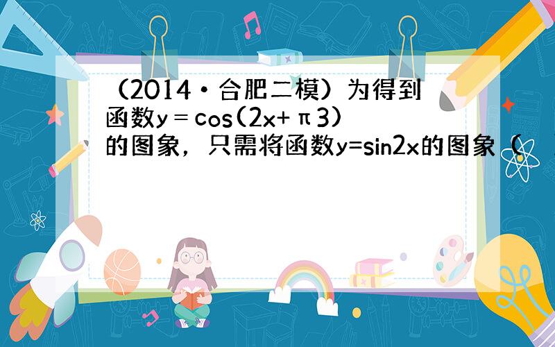 （2014•合肥二模）为得到函数y＝cos(2x+π3)的图象，只需将函数y=sin2x的图象（　　）