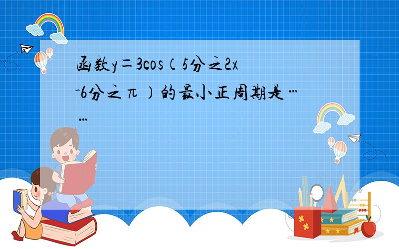 函数y＝3cos（5分之2x－6分之π）的最小正周期是……