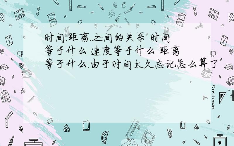 时间.距离.之间的关系 时间等于什么 速度等于什么 距离等于什么.由于时间太久忘记怎么算了