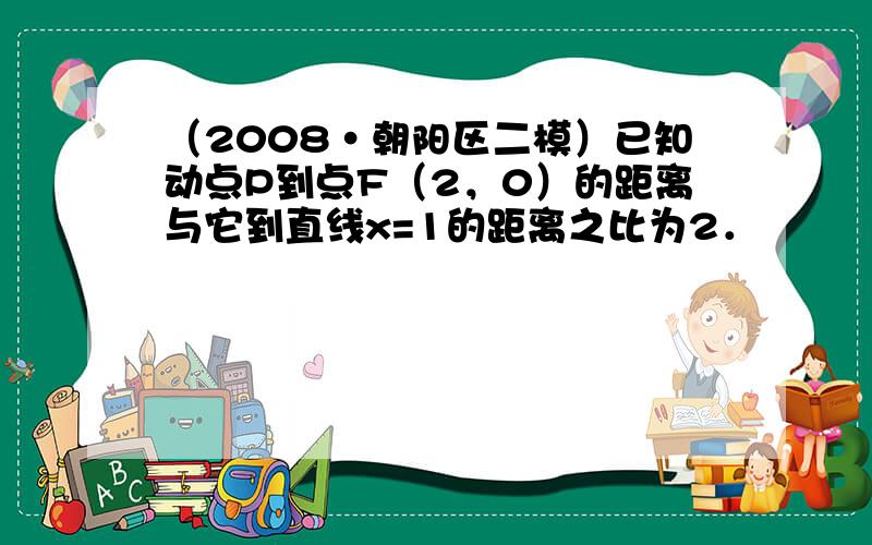 （2008•朝阳区二模）已知动点P到点F（2，0）的距离与它到直线x=1的距离之比为2．