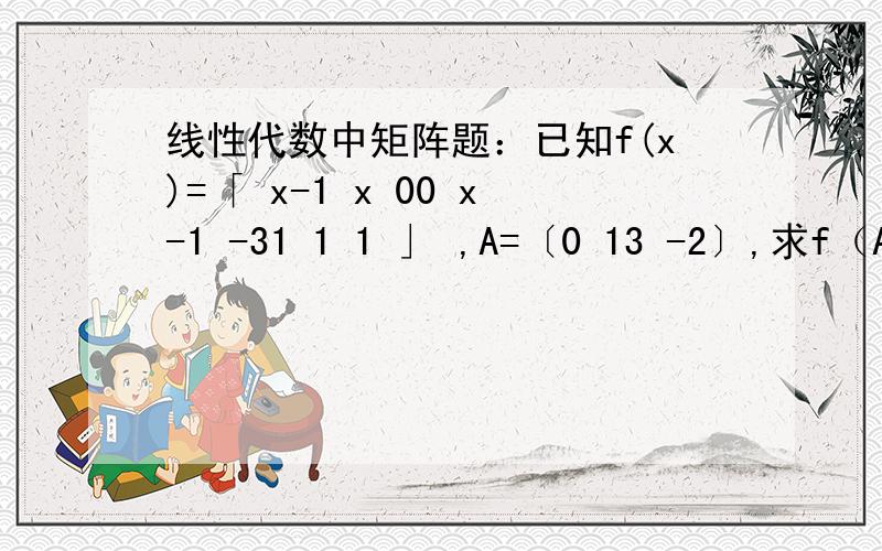 线性代数中矩阵题：已知f(x)=「 x-1 x 00 x-1 -31 1 1 」 ,A=〔0 13 -2〕,求f（A）.