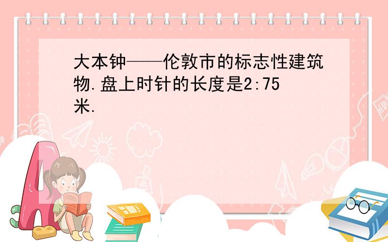 大本钟——伦敦市的标志性建筑物.盘上时针的长度是2:75米.