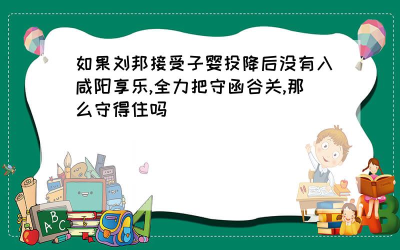 如果刘邦接受子婴投降后没有入咸阳享乐,全力把守函谷关,那么守得住吗