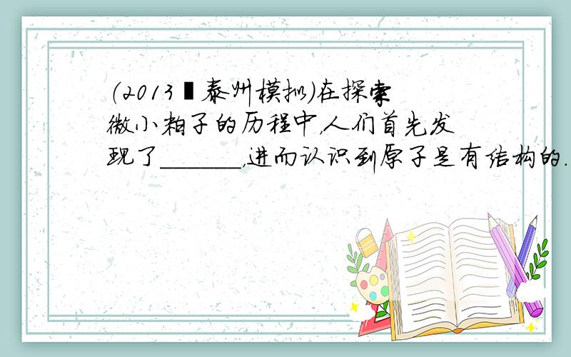 （2013•泰州模拟）在探索微小粒子的历程中，人们首先发现了______，进而认识到原子是有结构的．用毛皮摩擦过的橡胶棒