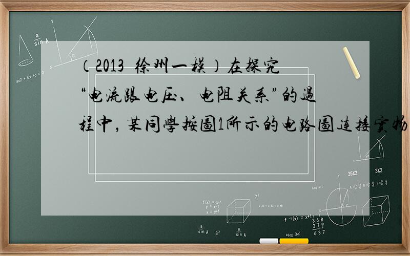 （2013•徐州一模）在探究“电流跟电压、电阻关系”的过程中，某同学按图1所示的电路图连接实物后，该同学做如下步骤：