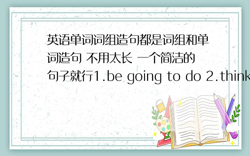 英语单词词组造句都是词组和单词造句 不用太长 一个简洁的句子就行1.be going to do 2.think abo