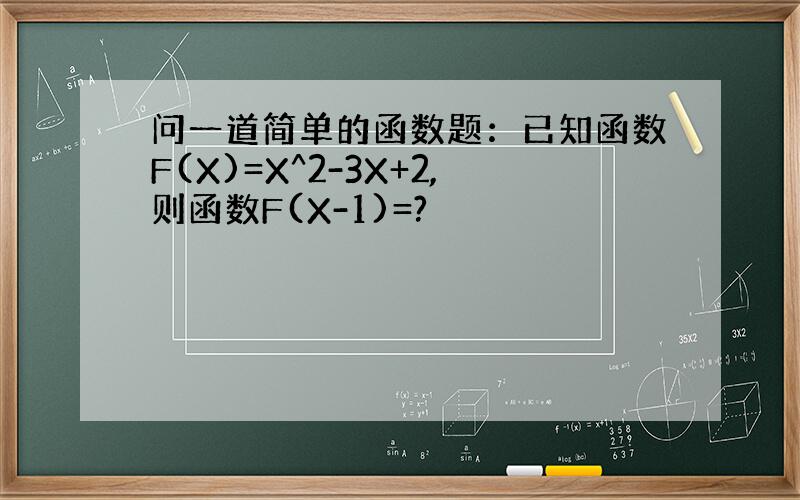 问一道简单的函数题：已知函数F(X)=X^2-3X+2,则函数F(X-1)=?