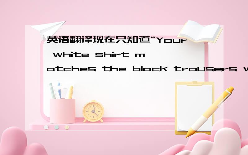 英语翻译现在只知道“Your white shirt matches the black trousers well”,