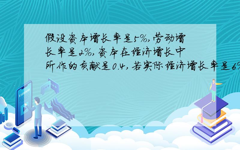 假设资本增长率是5%,劳动增长率是2%,资本在经济增长中所作的贡献是0.4,若实际经济增长率是6%,请根据新古典经济增长