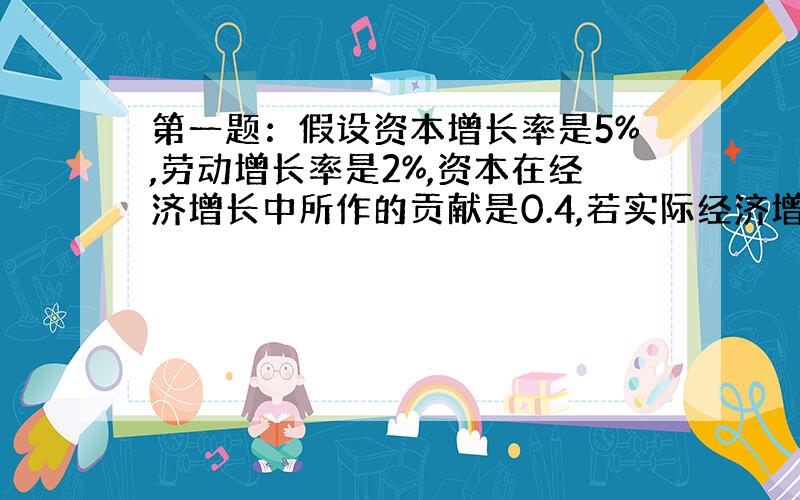 第一题：假设资本增长率是5%,劳动增长率是2%,资本在经济增长中所作的贡献是0.4,若实际经济增长率是6%,请根据新古典