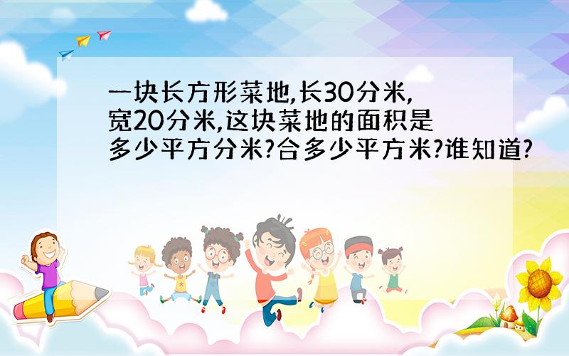 一块长方形菜地,长30分米,宽20分米,这块菜地的面积是多少平方分米?合多少平方米?谁知道?