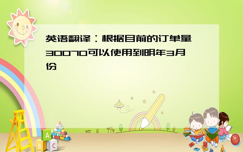 英语翻译：根据目前的订单量,30070可以使用到明年3月份,