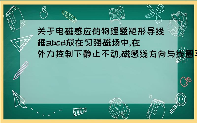 关于电磁感应的物理题矩形导线框abcd放在匀强磁场中,在外力控制下静止不动,磁感线方向与线圈平面垂直,磁感应强度B随时间