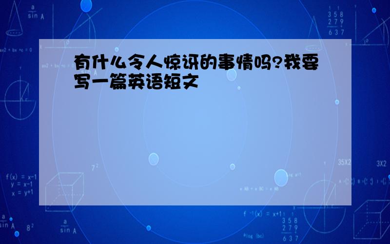 有什么令人惊讶的事情吗?我要写一篇英语短文