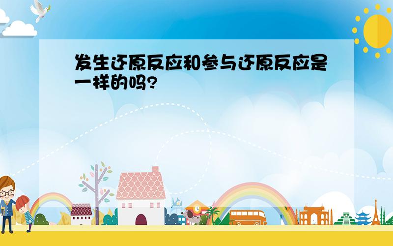 发生还原反应和参与还原反应是一样的吗?