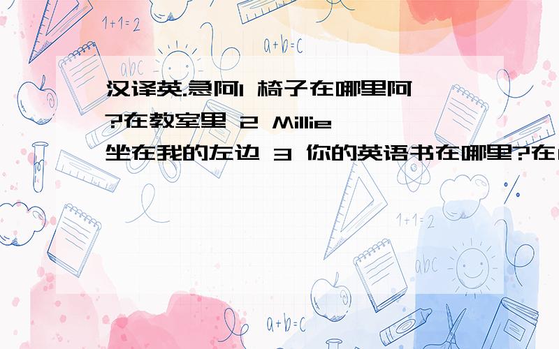 汉译英.急阿1 椅子在哪里阿?在教室里 2 Millie坐在我的左边 3 你的英语书在哪里?在门后面 4 别在湖里游泳