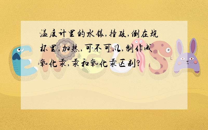 温度计里的水银,撞破,倒在烧杯里,加热,可不可以,制作成氧化汞,汞和氧化汞区别?