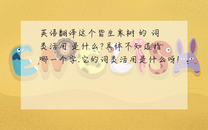 英语翻译这个皆生寒树 的 词类活用 是什么?具体不知道指哪一个字.它的词类活用是什么呀!