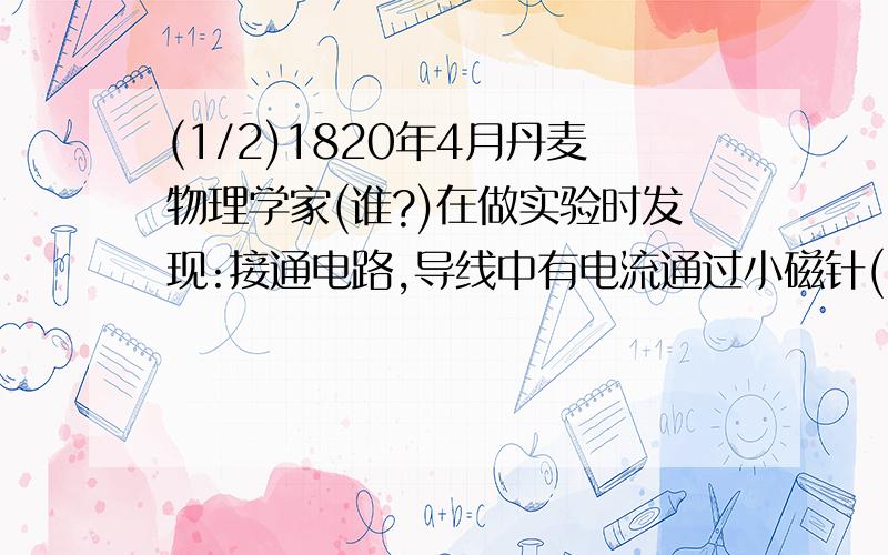 (1/2)1820年4月丹麦物理学家(谁?)在做实验时发现:接通电路,导线中有电流通过小磁针(_)断开电路,导线...