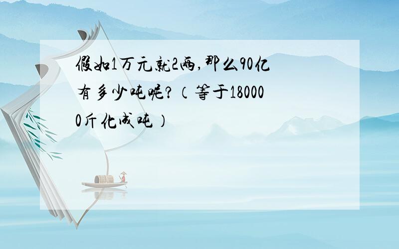 假如1万元就2两,那么90亿有多少吨呢?（等于180000斤化成吨）