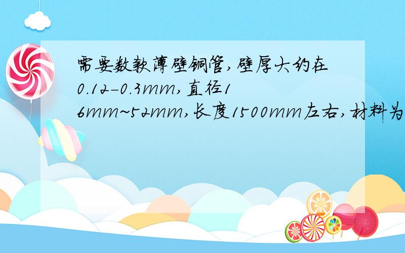 需要数款薄壁铜管,壁厚大约在0.12-0.3mm,直径16mm~52mm,长度1500mm左右,材料为H86~h96R状