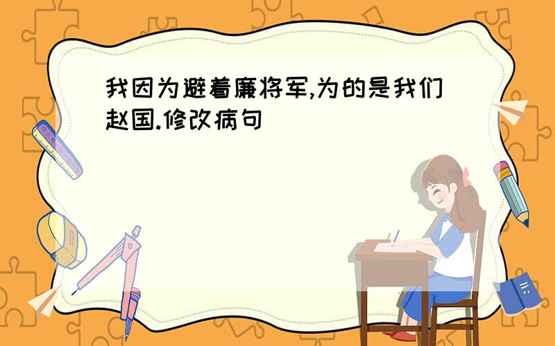 我因为避着廉将军,为的是我们赵国.修改病句