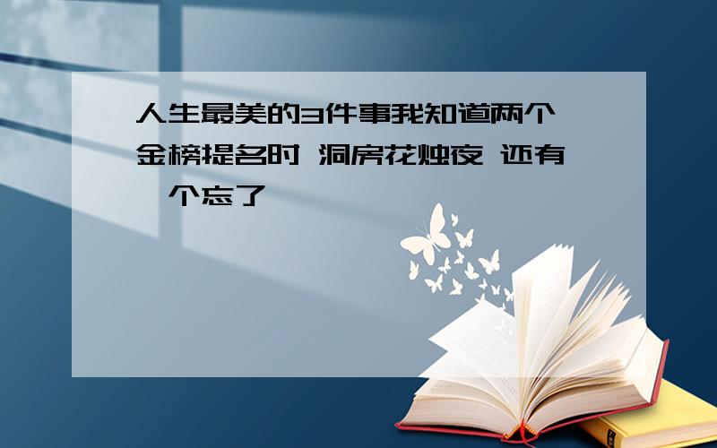 人生最美的3件事我知道两个 金榜提名时 洞房花烛夜 还有一个忘了