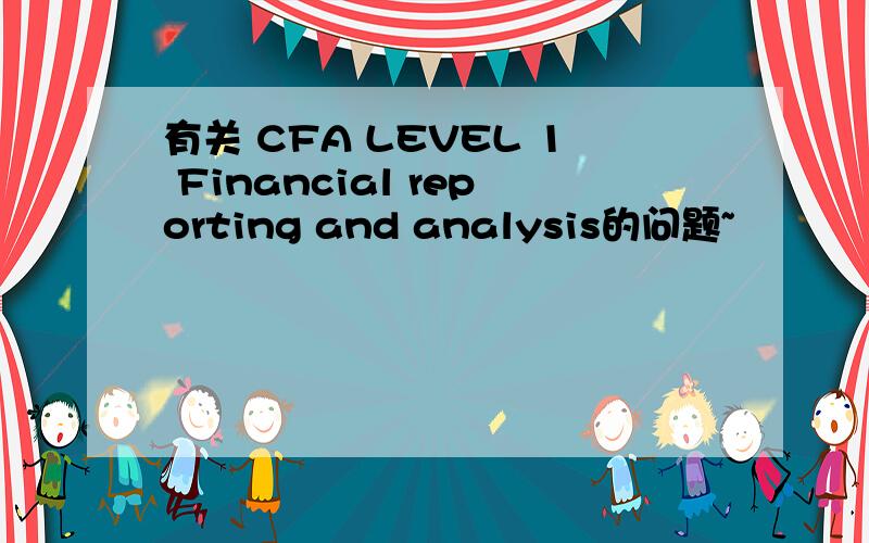 有关 CFA LEVEL 1 Financial reporting and analysis的问题~