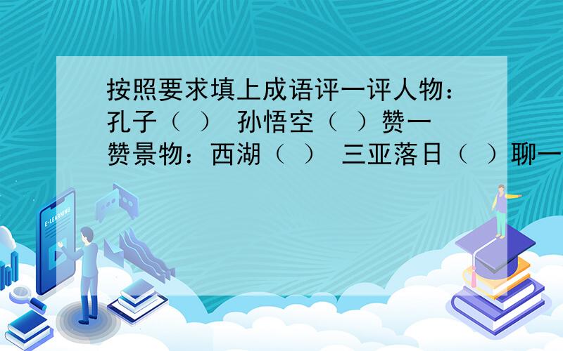 按照要求填上成语评一评人物：孔子（ ） 孙悟空（ ）赞一赞景物：西湖（ ） 三亚落日（ ）聊一聊话题：抗震救灾（ ） 珍