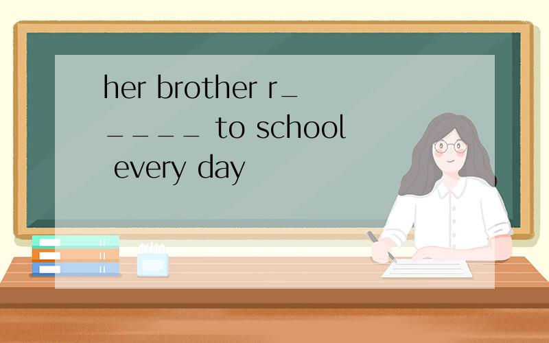 her brother r_____ to school every day