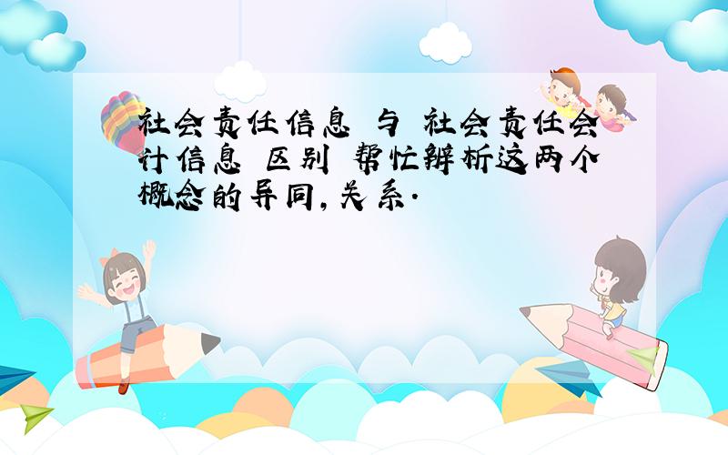 社会责任信息 与 社会责任会计信息 区别 帮忙辨析这两个概念的异同,关系.