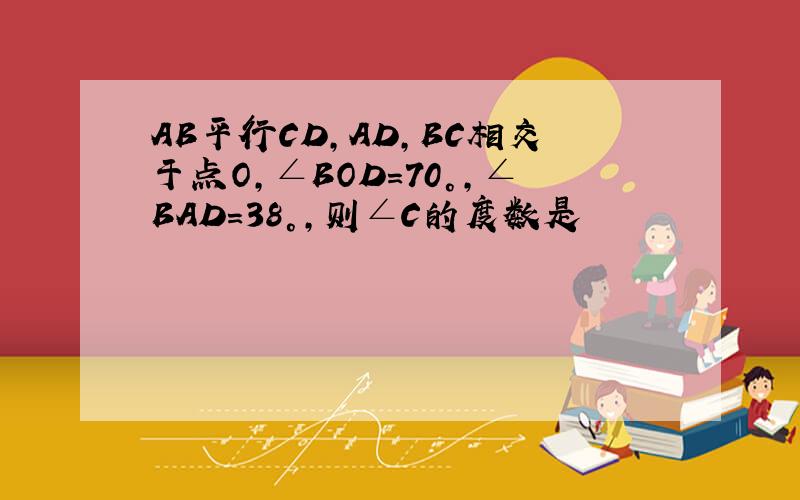 AB平行CD,AD,BC相交于点O,∠BOD=70°,∠BAD=38°,则∠C的度数是