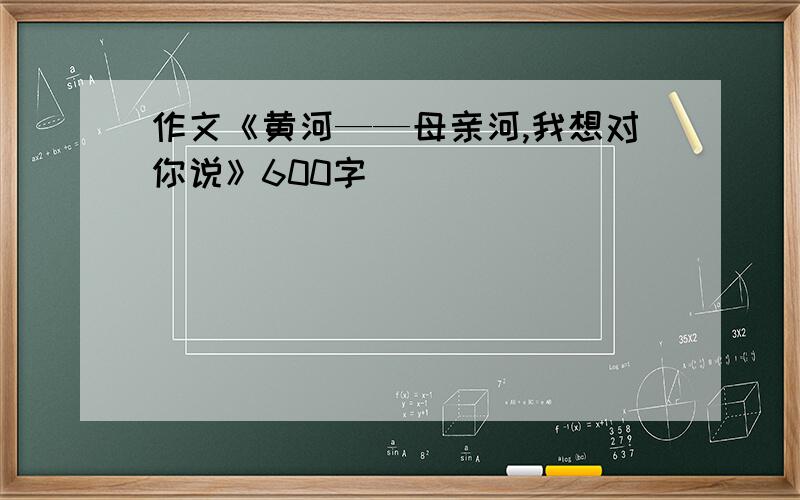 作文《黄河——母亲河,我想对你说》600字