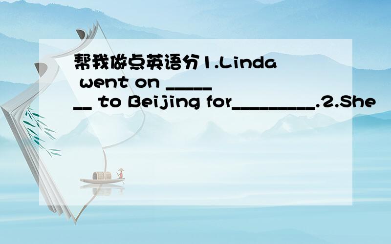 帮我做点英语分1.Linda went on _______ to Beijing for_________.2.She