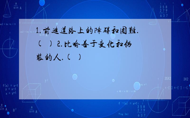 1.前进道路上的障碍和困难.( ) 2.比喻善于变化和伪装的人.( )