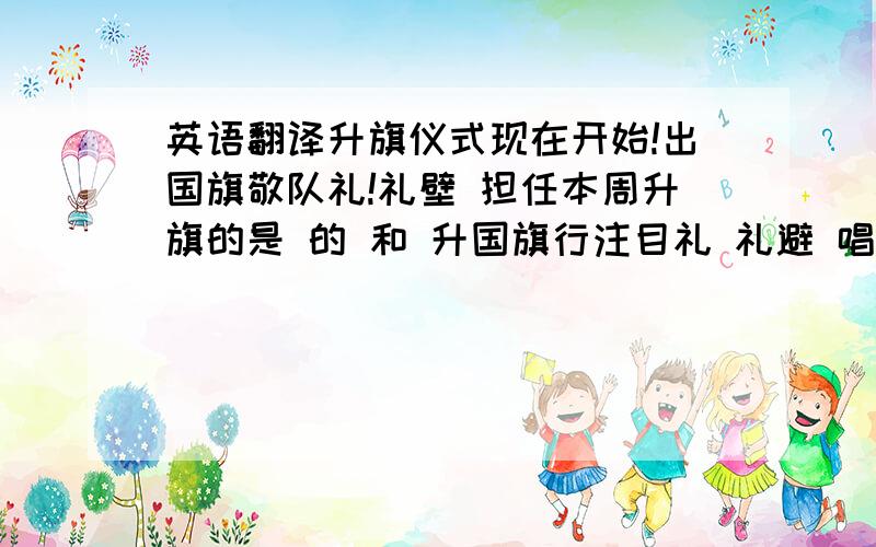 英语翻译升旗仪式现在开始!出国旗敬队礼!礼壁 担任本周升旗的是 的 和 升国旗行注目礼 礼避 唱国歌 指挥王美移 下面请