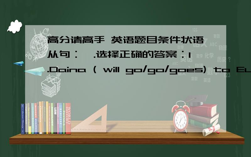 高分请高手 英语题目条件状语从句：一.选择正确的答案：1.Daina ( will go/go/goes) to Eur