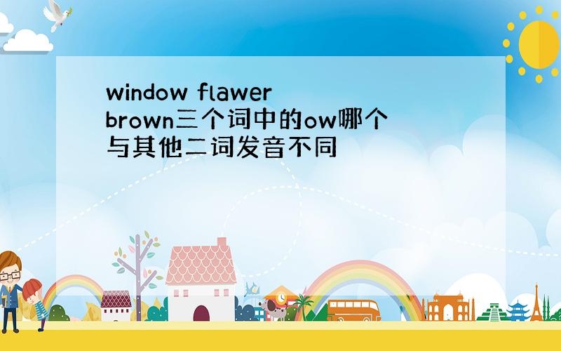 window flawer brown三个词中的ow哪个与其他二词发音不同