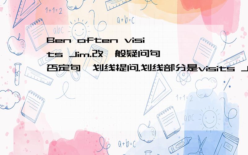 Ben often visits Jim.改一般疑问句、否定句、划线提问.划线部分是visits Jim