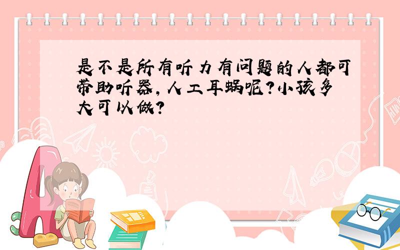 是不是所有听力有问题的人都可带助听器,人工耳蜗呢?小孩多大可以做?